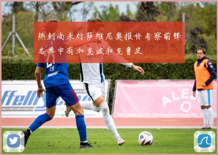 热刺尚未对萨维尼奥报价考察前锋名单中有加克波和克鲁皮