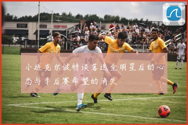 小迈克尔波特谈落选全明星后的心态与季后赛希望的消失