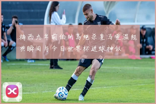 梅西九年前伯纳乌绝杀皇马重温经典瞬间与今日世界杯进球神似