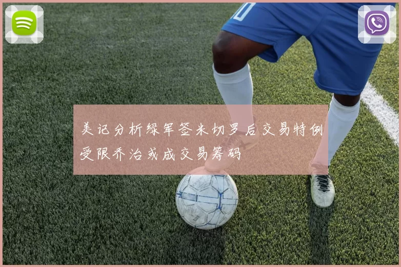 美记分析绿军签米切罗后交易特例受限乔治或成交易筹码