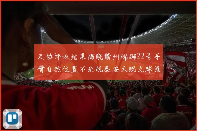足协评议结果揭晓赣州瑞狮22号手臂自然位置不犯规泰安天贶点球漏判引争议