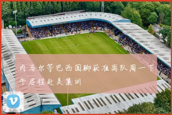 内马尔等巴西国脚获准离队周一下午启程赴美集训