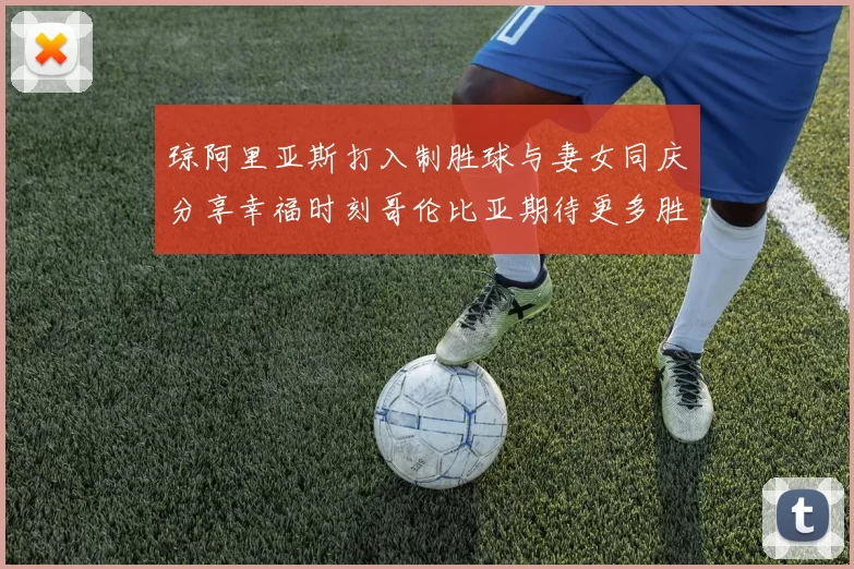 琼阿里亚斯打入制胜球与妻女同庆分享幸福时刻哥伦比亚期待更多胜利