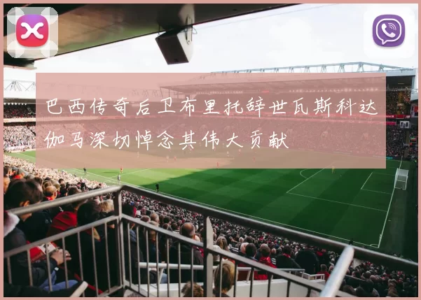 巴西传奇后卫布里托辞世瓦斯科达伽马深切悼念其伟大贡献