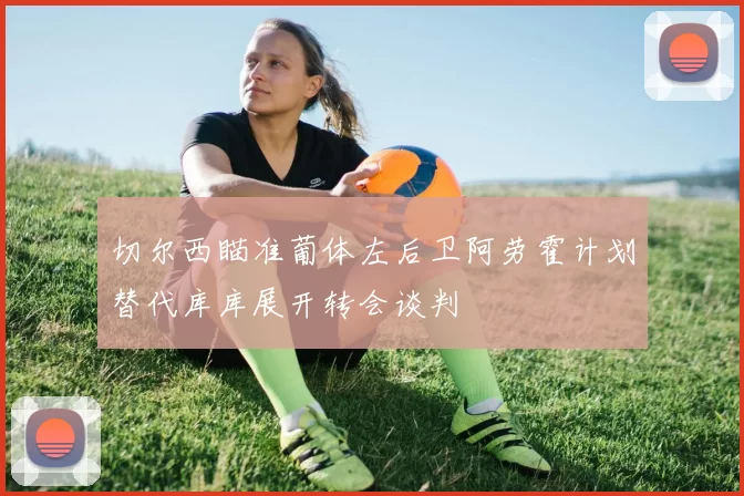 切尔西瞄准葡体左后卫阿劳霍计划替代库库展开转会谈判