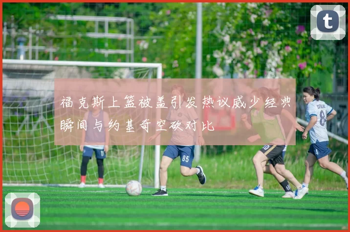 福克斯上篮被盖引发热议威少经典瞬间与约基奇空砍对比