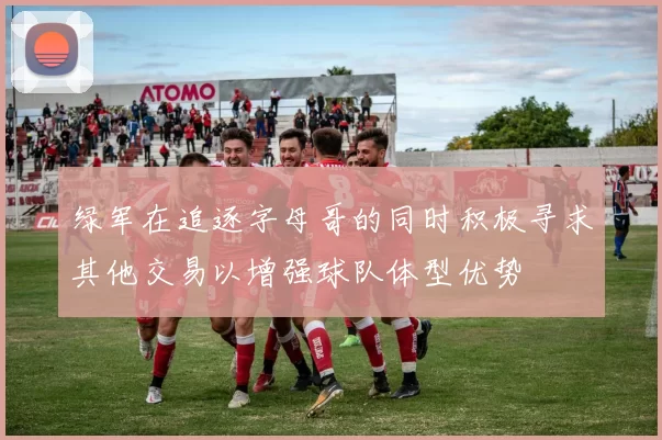 绿军在追逐字母哥的同时积极寻求其他交易以增强球队体型优势