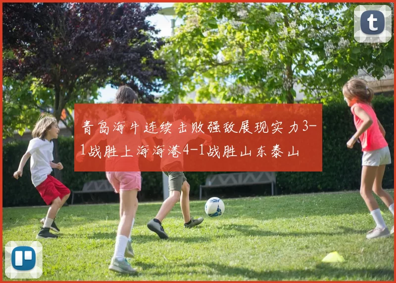 青岛海牛连续击败强敌展现实力3-1战胜上海海港4-1战胜山东泰山