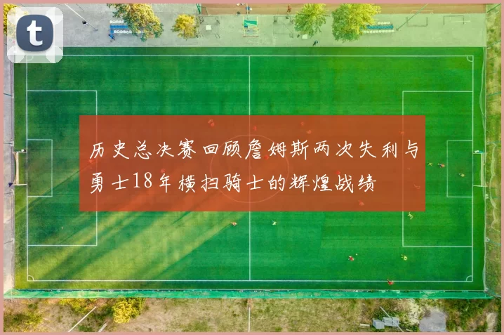 历史总决赛回顾詹姆斯两次失利与勇士18年横扫骑士的辉煌战绩