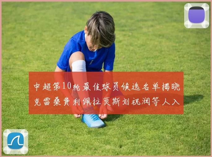 中超第10轮最佳球员候选名单揭晓克雷桑费利佩拉莫斯刘祝润等人入围