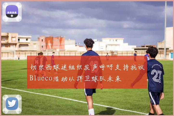 切尔西球迷组织发声呼吁支持抗议Blueco活动以捍卫球队未来