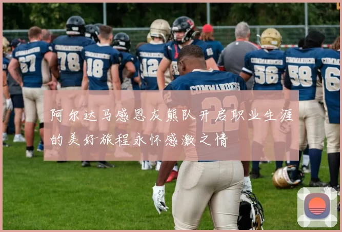 阿尔达马感恩灰熊队开启职业生涯的美好旅程永怀感激之情