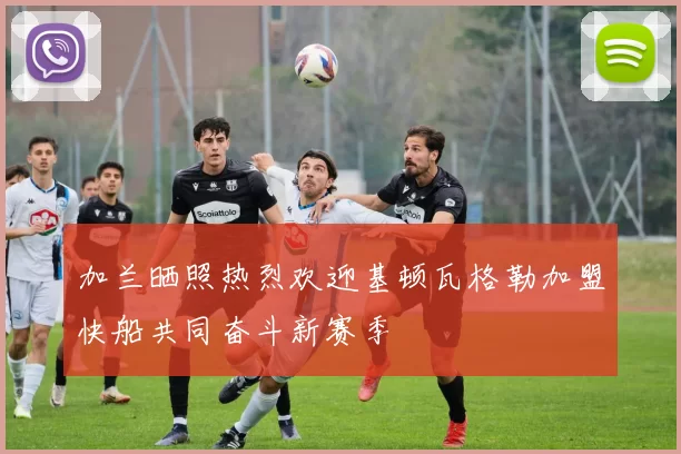 加兰晒照热烈欢迎基顿瓦格勒加盟快船共同奋斗新赛季
