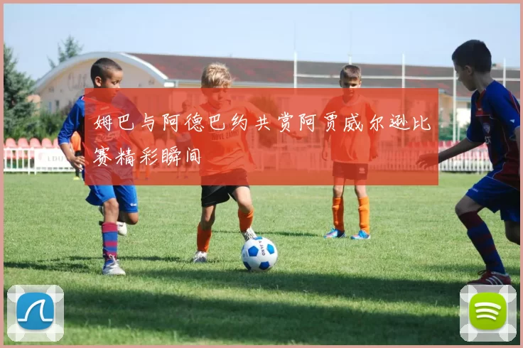 姆巴与阿德巴约共赏阿贾威尔逊比赛精彩瞬间