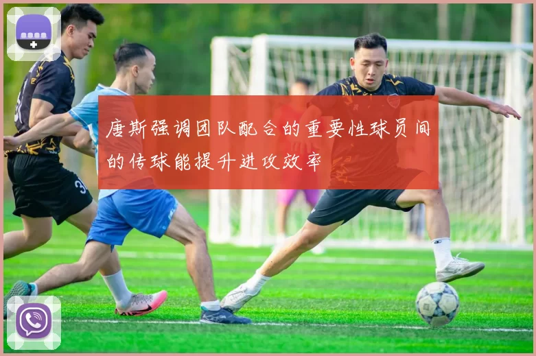 唐斯强调团队配合的重要性球员间的传球能提升进攻效率