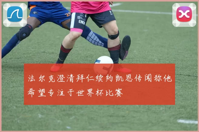 法尔克澄清拜仁续约凯恩传闻称他希望专注于世界杯比赛