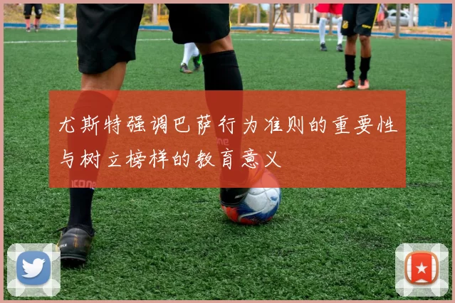 尤斯特强调巴萨行为准则的重要性与树立榜样的教育意义