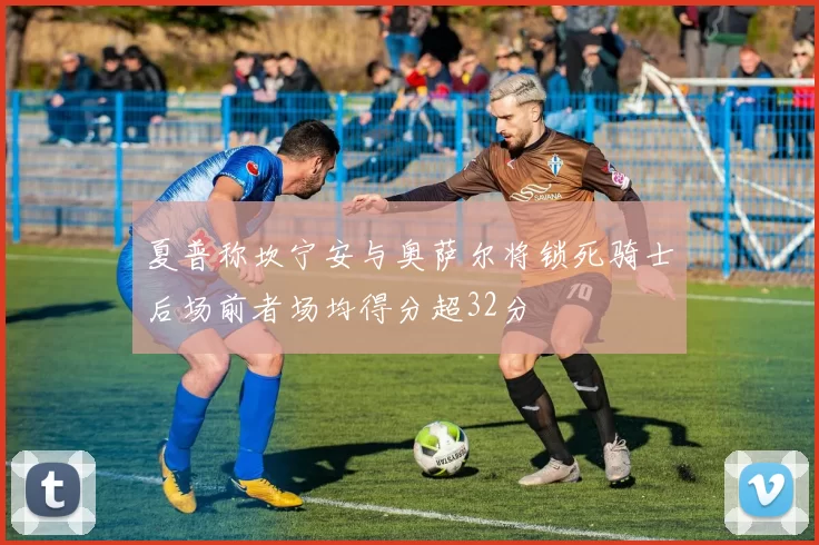 夏普称坎宁安与奥萨尔将锁死骑士后场前者场均得分超32分