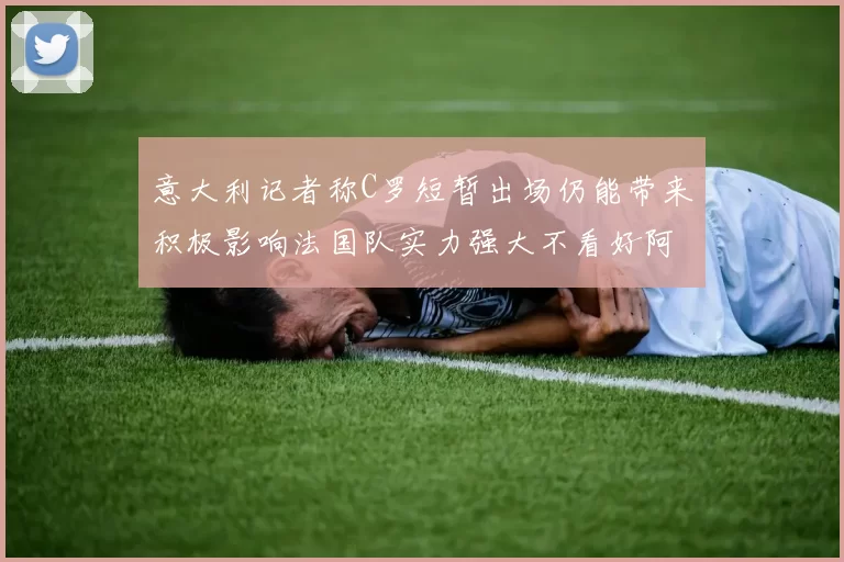 意大利记者称C罗短暂出场仍能带来积极影响法国队实力强大不看好阿根廷表现