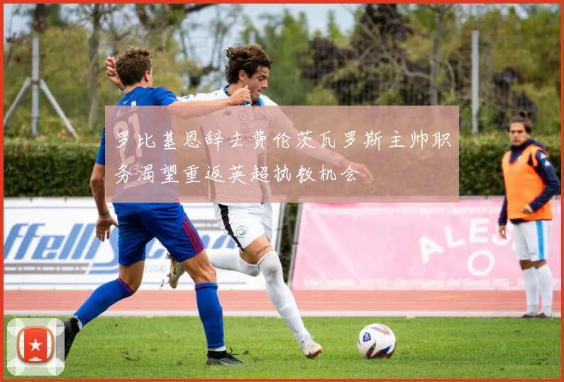 罗比基恩辞去费伦茨瓦罗斯主帅职务渴望重返英超执教机会