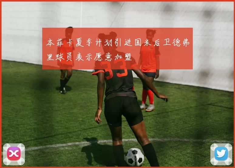 本菲卡夏季计划引进国米后卫德弗里球员表示愿意加盟