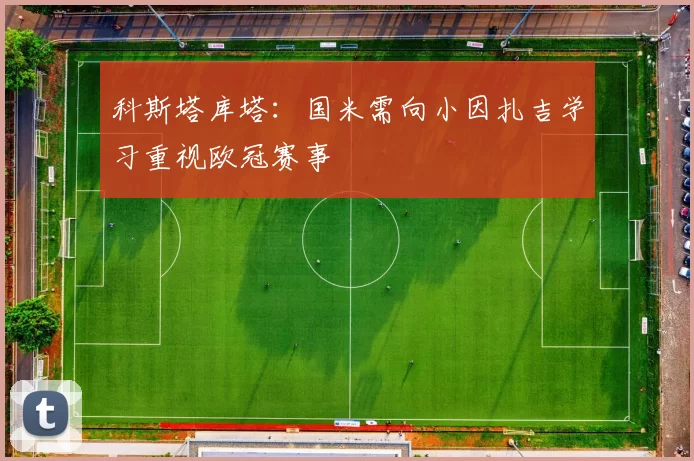 科斯塔库塔：国米需向小因扎吉学习重视欧冠赛事
