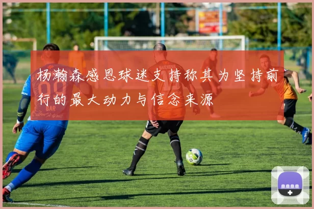 杨瀚森感恩球迷支持称其为坚持前行的最大动力与信念来源